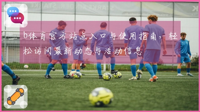 b体育官方站点入口与使用指南,轻松访问最新动态与活动信息