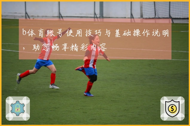 b体育账号使用技巧与基础操作说明，助您畅享精彩内容