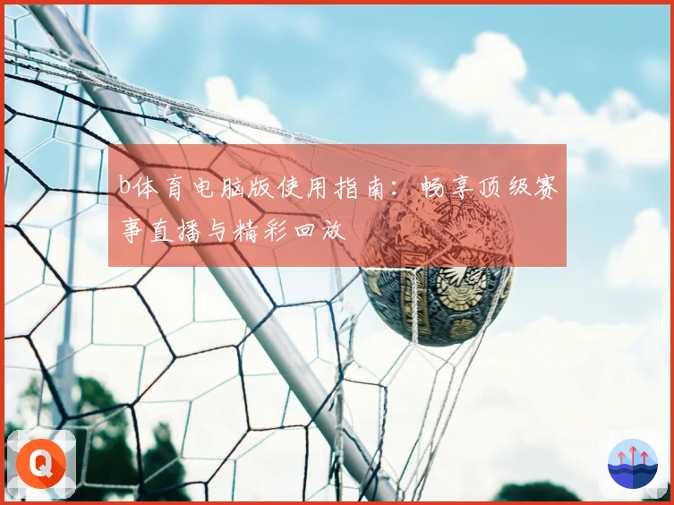 b体育电脑版使用指南：畅享顶级赛事直播与精彩回放
