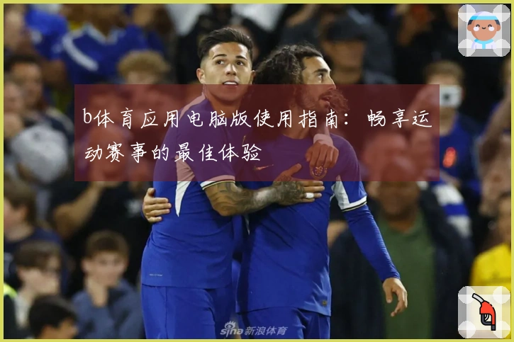 b体育应用电脑版使用指南：畅享运动赛事的最佳体验
