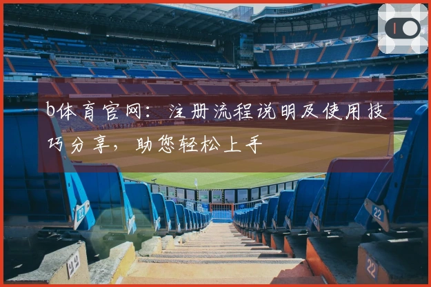 b体育官网：注册流程说明及使用技巧分享，助您轻松上手