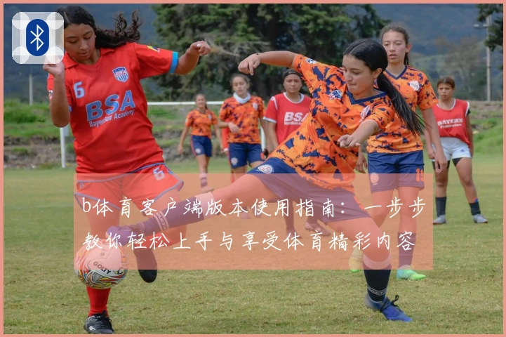 b体育客户端版本使用指南：一步步教你轻松上手与享受体育精彩内容