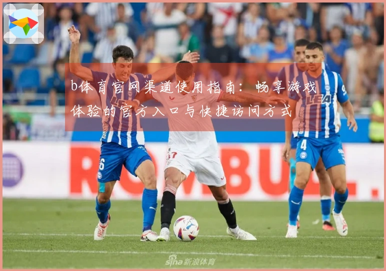 b体育官网渠道使用指南：畅享游戏体验的官方入口与快捷访问方式