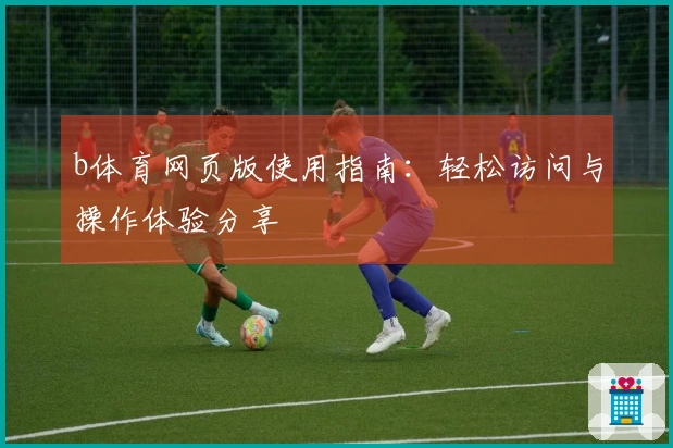 b体育网页版使用指南:轻松访问与操作体验分享