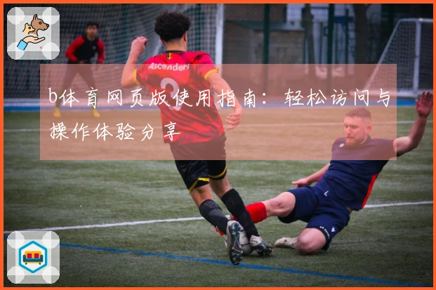 b体育网页版使用指南：轻松访问与操作体验分享