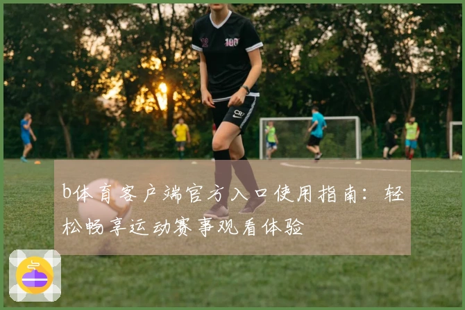 b体育客户端官方入口使用指南:轻松畅享运动赛事观看体验