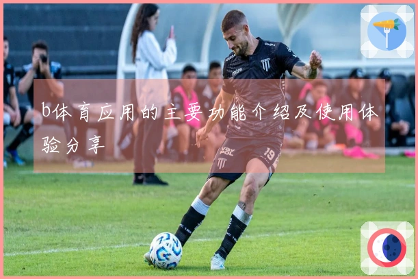 b体育应用的主要功能介绍及使用体验分享