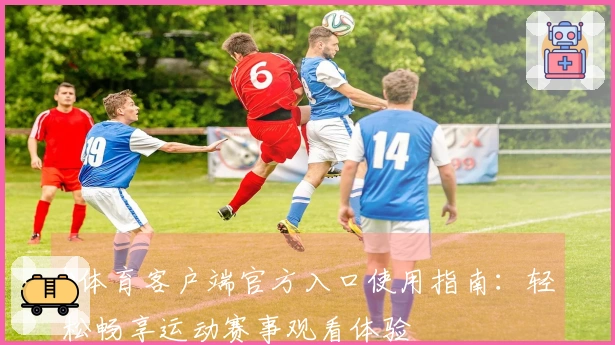 b体育客户端官方入口使用指南：轻松畅享运动赛事观看体验